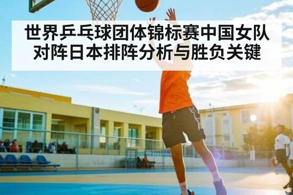世界乒乓球团体锦标赛中国女队对阵日本排阵分析与胜负关键（kaiyun）