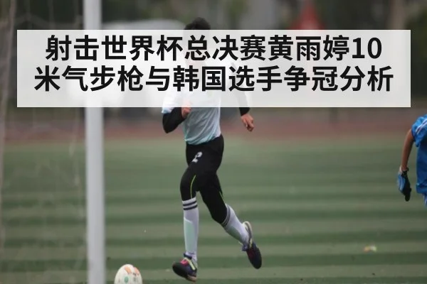 射击世界杯总决赛黄雨婷10米气步枪与韩国选手争冠分析 | kaiyun