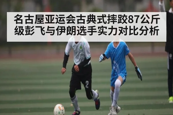 名古屋亚运会古典式摔跤87公斤级彭飞与伊朗选手实力对比分析 | kaiyun
