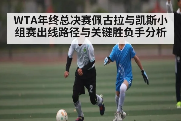 WTA年终总决赛佩古拉与凯斯小组赛出线路径与关键胜负手分析