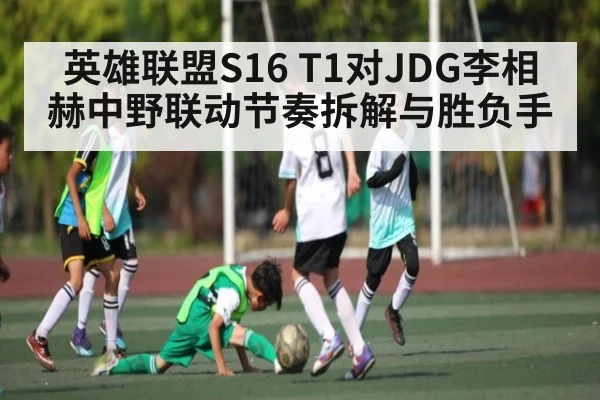 英雄联盟S16 T1对JDG李相赫中野联动节奏拆解与胜负手（kaiyun）